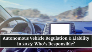 Autonomous Vehicle Regulation & Liability in 2025: Who’s Responsible?