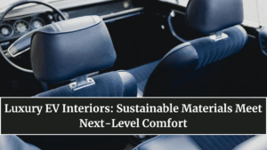 Luxury EV Interiors: Sustainable Materials Meet Next-Level Comfort