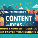 Non-Commodity Content Ideas: 30 Formats That Rank Faster Than Generic Articles