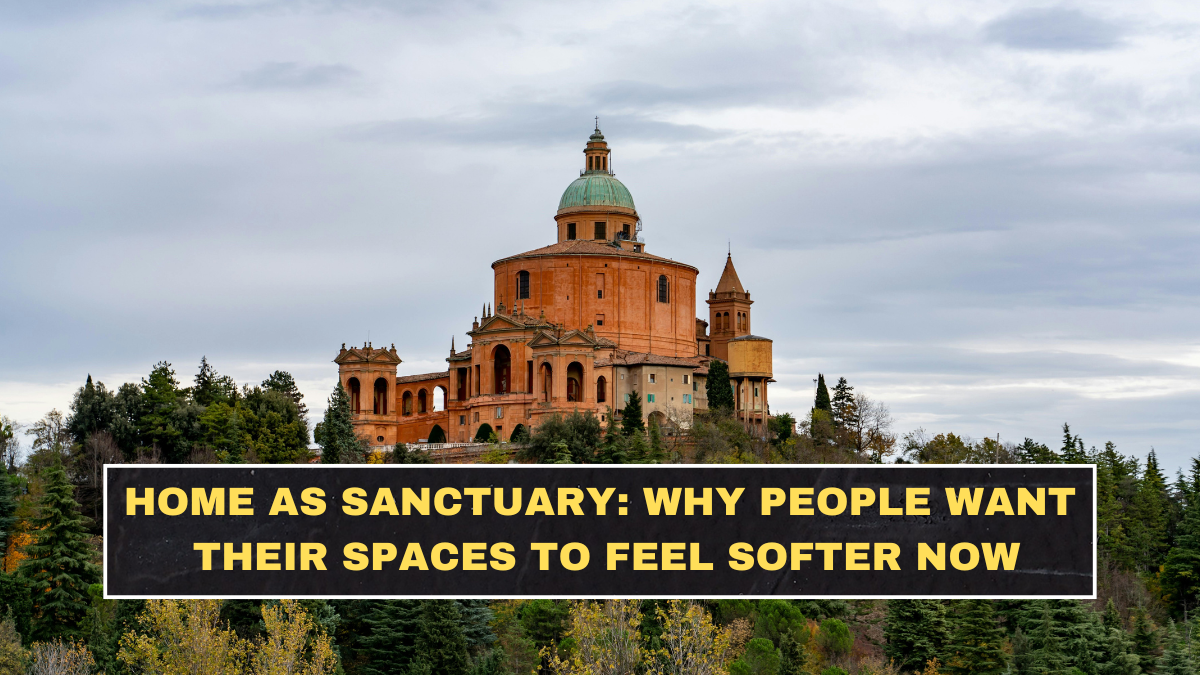 Home as Sanctuary: Why People Want Their Spaces to Feel Softer Now